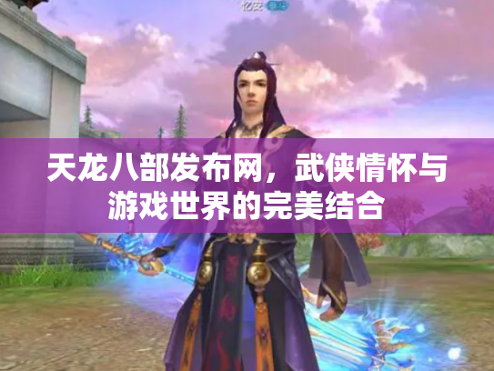 天龙八部发布网，武侠情怀与游戏世界的完美结合
