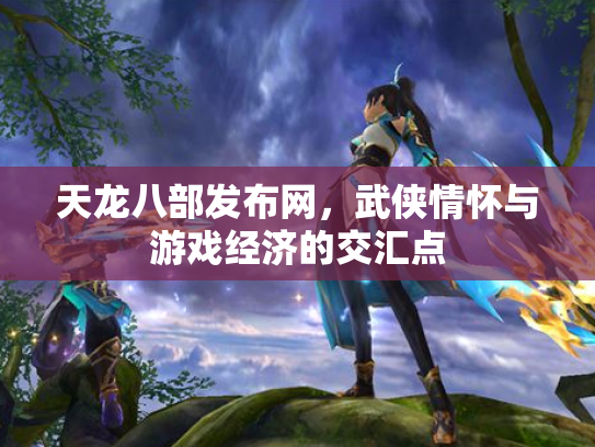 天龙八部发布网，武侠情怀与游戏经济的交汇点
