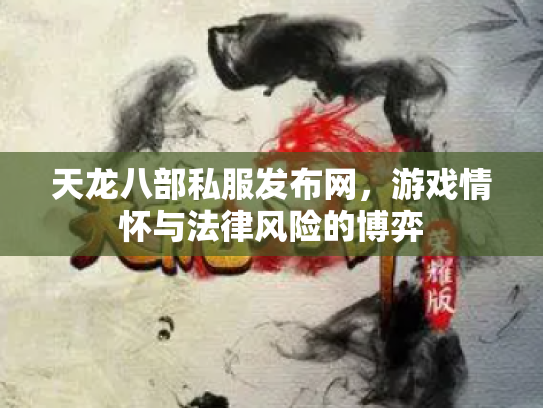 天龙八部私服发布网，游戏情怀与法律风险的博弈
