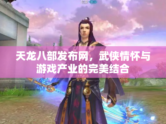 天龙八部发布网，武侠情怀与游戏产业的完美结合