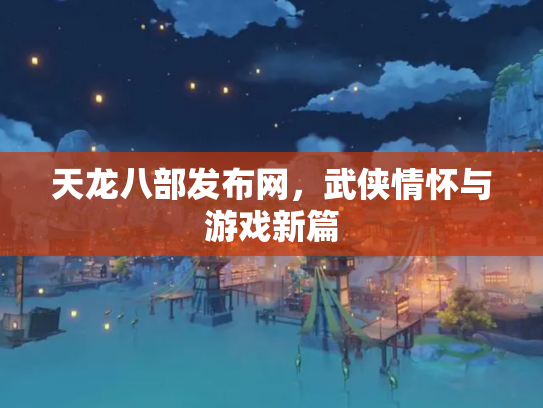 天龙八部发布网，武侠情怀与游戏新篇
