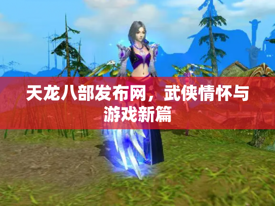 天龙八部发布网，武侠情怀与游戏新篇