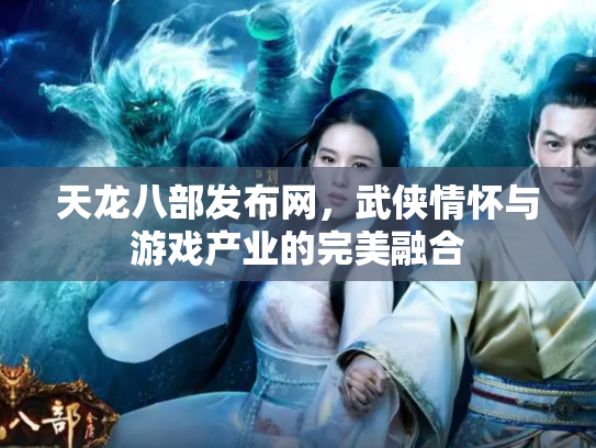 天龙八部发布网，武侠情怀与游戏产业的完美融合