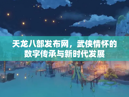 天龙八部发布网，武侠情怀的数字传承与新时代发展