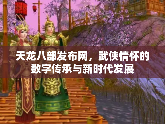 天龙八部发布网，武侠情怀的数字传承与新时代发展