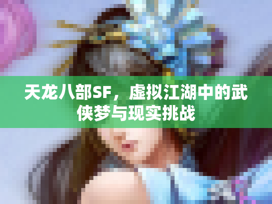 天龙八部SF，虚拟江湖中的武侠梦与现实挑战