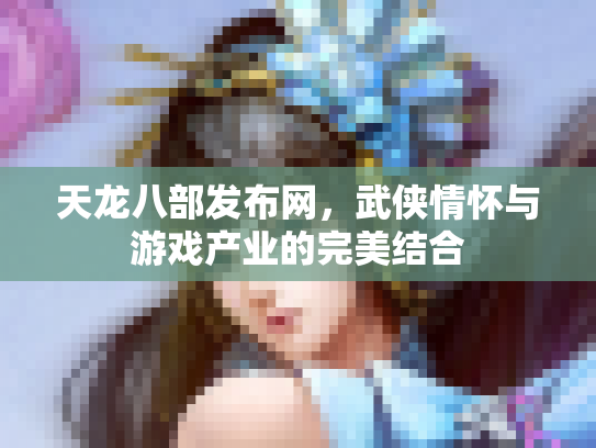 天龙八部发布网，武侠情怀与游戏产业的完美结合