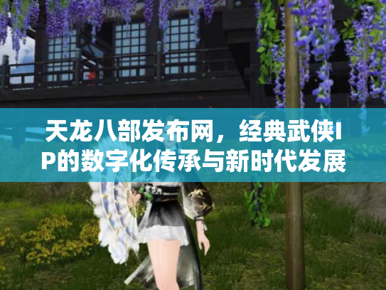 天龙八部发布网，经典武侠IP的数字化传承与新时代发展