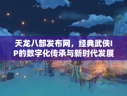 天龙八部发布网，经典武侠IP的数字化传承与新时代发展