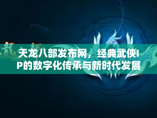 天龙八部发布网，经典武侠IP的数字化传承与新时代发展