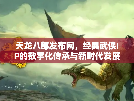 天龙八部发布网，经典武侠IP的数字化传承与新时代发展
