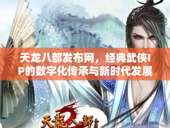 天龙八部发布网，经典武侠IP的数字化传承与新时代发展