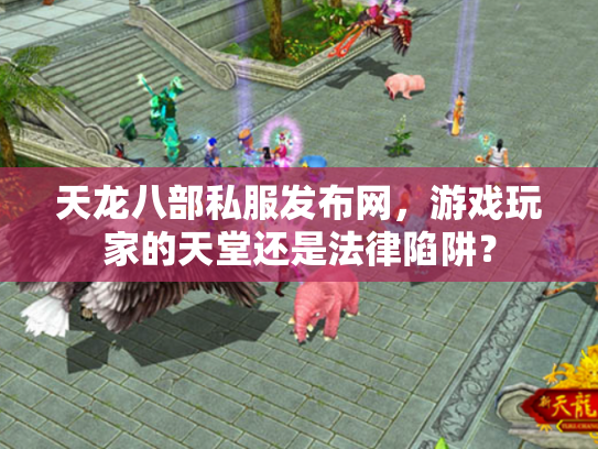 天龙八部私服发布网，游戏玩家的天堂还是法律陷阱？