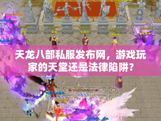 天龙八部私服发布网，游戏玩家的天堂还是法律陷阱？