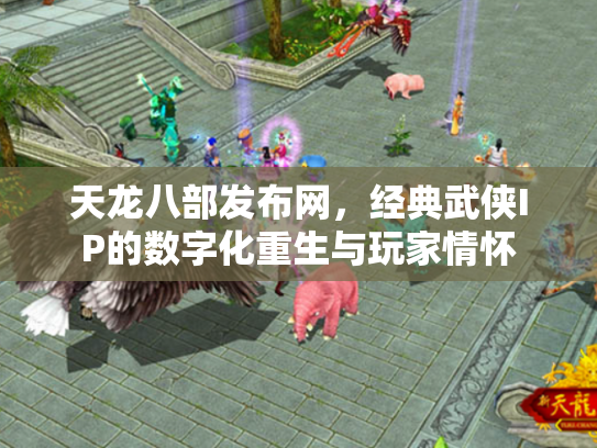 天龙八部发布网，经典武侠IP的数字化重生与玩家情怀
