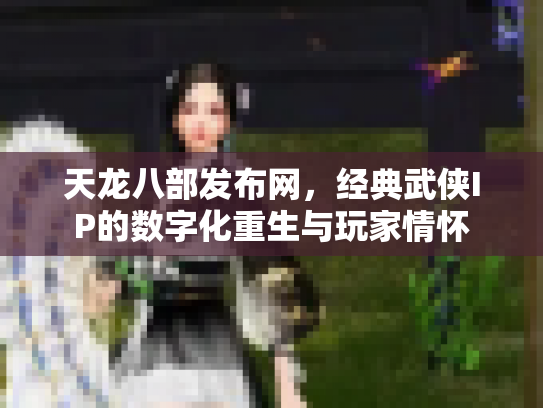 天龙八部发布网，经典武侠IP的数字化重生与玩家情怀