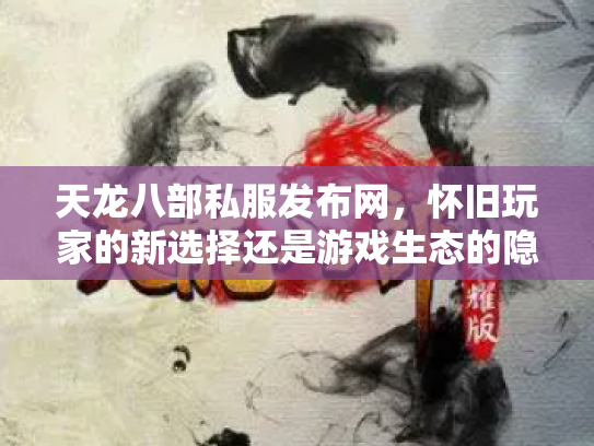 天龙八部私服发布网，怀旧玩家的新选择还是游戏生态的隐患？