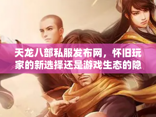 天龙八部私服发布网，怀旧玩家的新选择还是游戏生态的隐患？