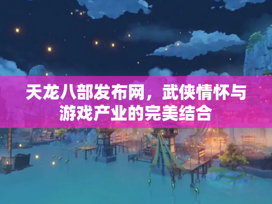 天龙八部发布网，武侠情怀与游戏产业的完美结合