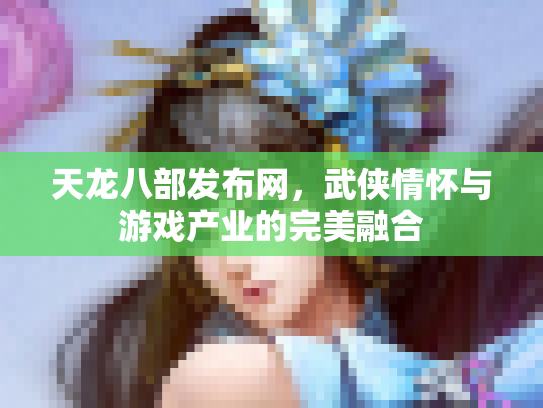 天龙八部发布网，武侠情怀与游戏产业的完美融合