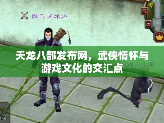 天龙八部发布网，武侠情怀与游戏文化的交汇点