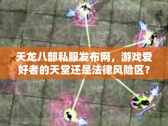 天龙八部私服发布网，游戏爱好者的天堂还是法律风险区？