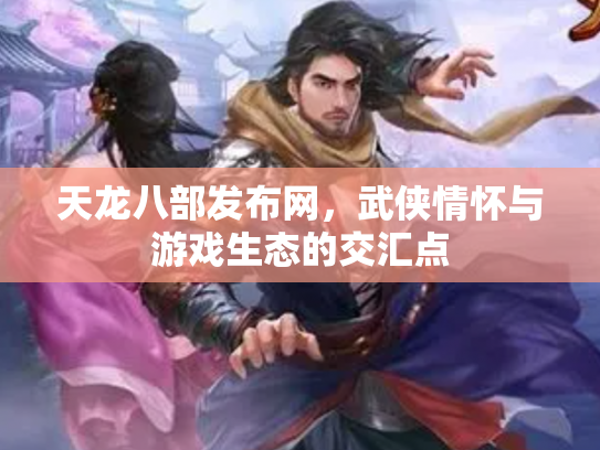 天龙八部发布网，武侠情怀与游戏生态的交汇点