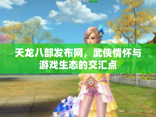 天龙八部发布网，武侠情怀与游戏生态的交汇点