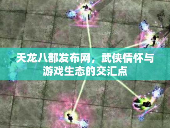 天龙八部发布网，武侠情怀与游戏生态的交汇点