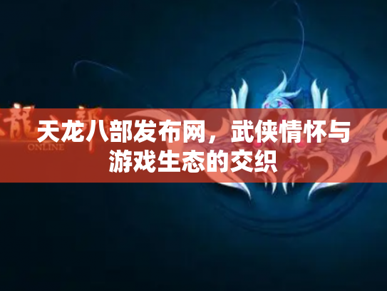 天龙八部发布网，武侠情怀与游戏生态的交织