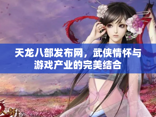 天龙八部发布网，武侠情怀与游戏产业的完美结合