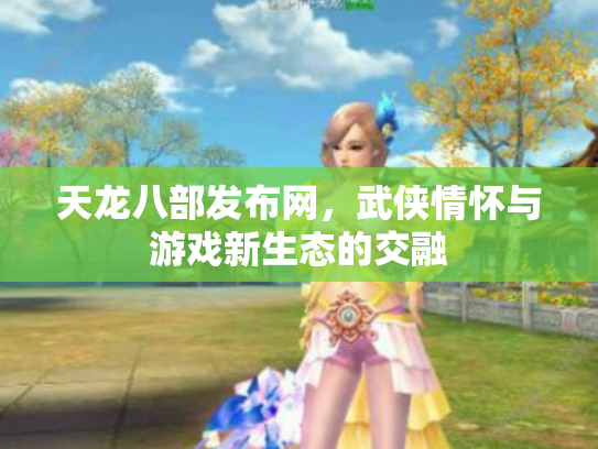 天龙八部发布网，武侠情怀与游戏新生态的交融