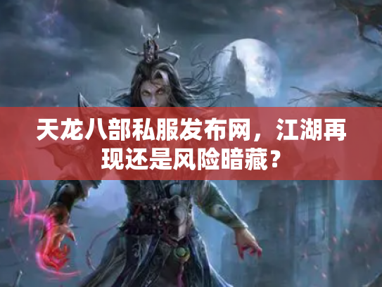 天龙八部私服发布网，江湖再现还是风险暗藏？