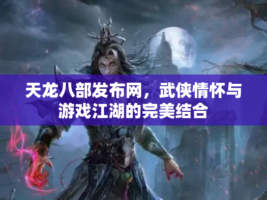 天龙八部发布网，武侠情怀与游戏江湖的完美结合