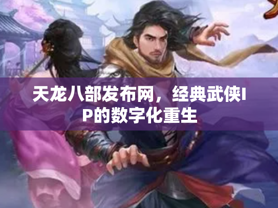天龙八部发布网，经典武侠IP的数字化重生