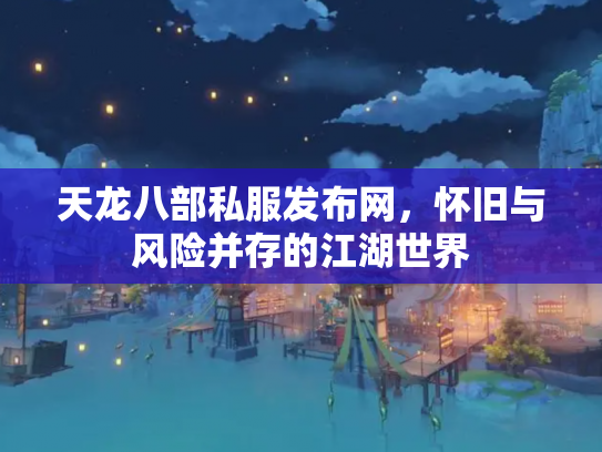 天龙八部私服发布网，怀旧与风险并存的江湖世界