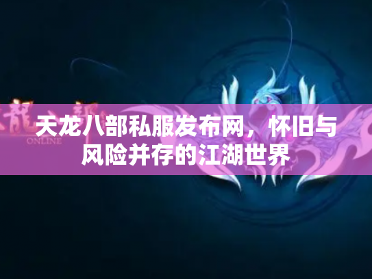 天龙八部私服发布网，怀旧与风险并存的江湖世界