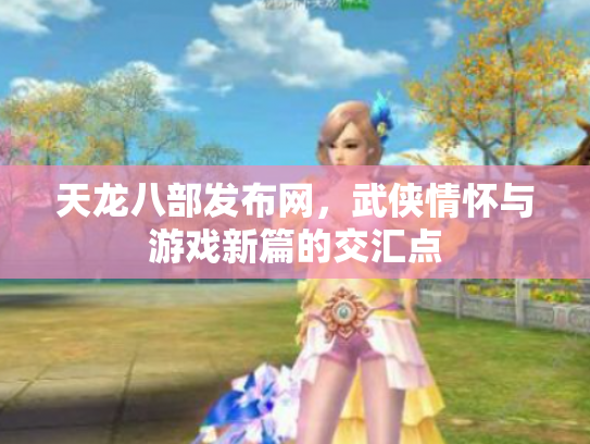 天龙八部发布网，武侠情怀与游戏新篇的交汇点