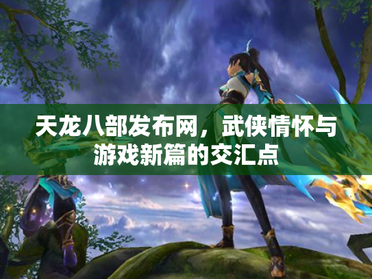 天龙八部发布网，武侠情怀与游戏新篇的交汇点
