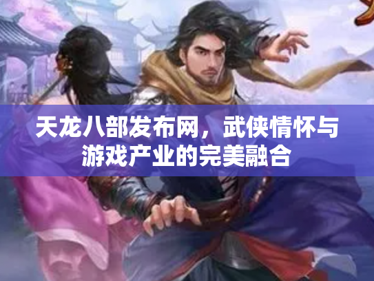 天龙八部发布网，武侠情怀与游戏产业的完美融合