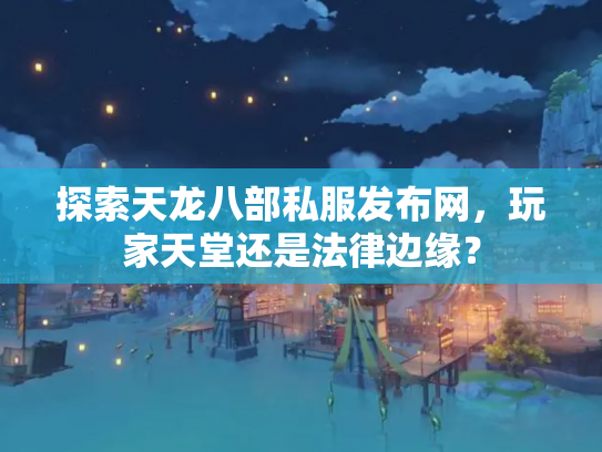 探索天龙八部私服发布网，玩家天堂还是法律边缘？