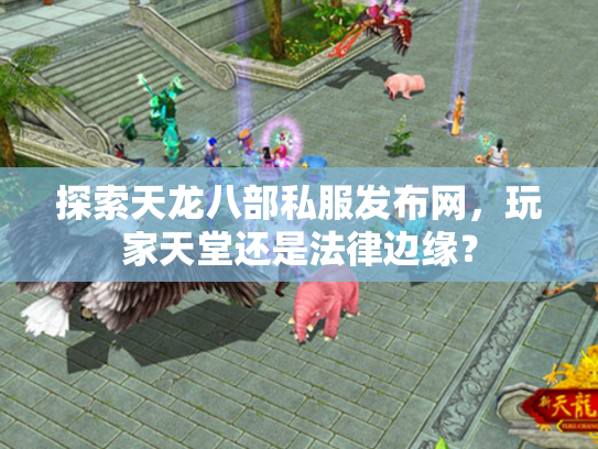 探索天龙八部私服发布网，玩家天堂还是法律边缘？