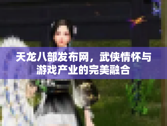 天龙八部发布网，武侠情怀与游戏产业的完美融合
