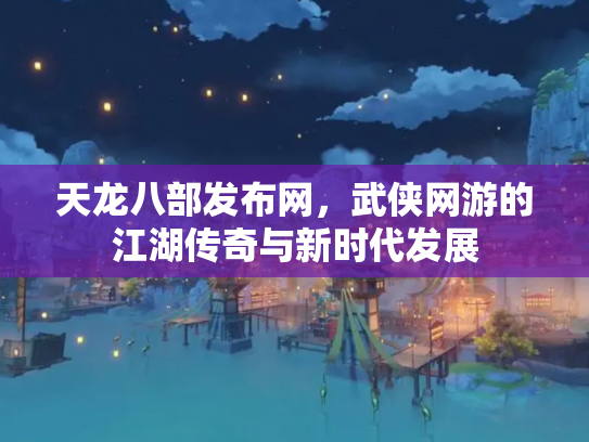 天龙八部发布网，武侠网游的江湖传奇与新时代发展
