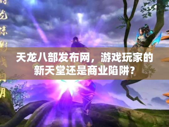 天龙八部发布网，游戏玩家的新天堂还是商业陷阱？