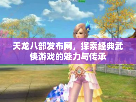天龙八部发布网，探索经典武侠游戏的魅力与传承