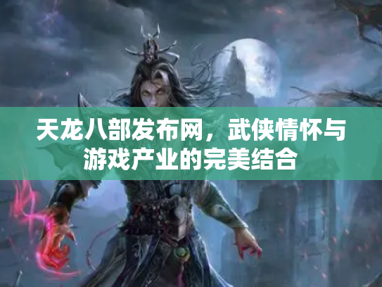 天龙八部发布网，武侠情怀与游戏产业的完美结合