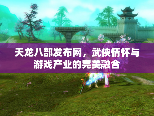 天龙八部发布网，武侠情怀与游戏产业的完美融合