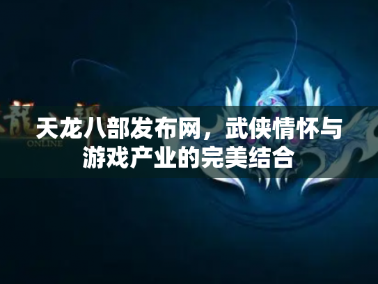 天龙八部发布网，武侠情怀与游戏产业的完美结合