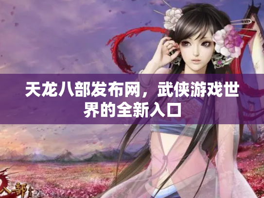 天龙八部发布网，武侠游戏世界的全新入口